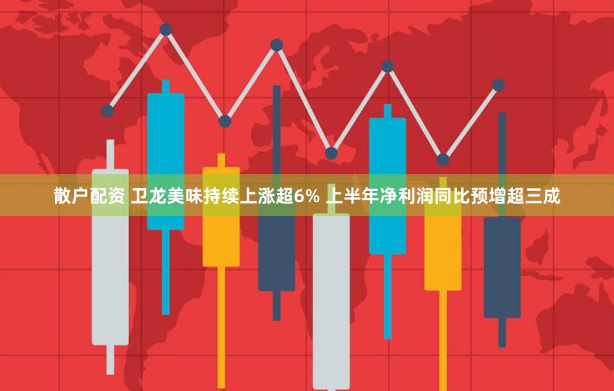 散户配资 卫龙美味持续上涨超6% 上半年净利润同比预增超三成