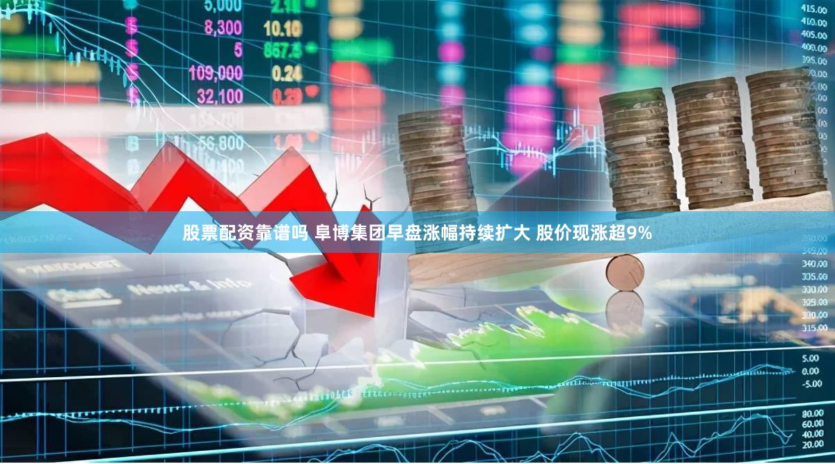 股票配资靠谱吗 阜博集团早盘涨幅持续扩大 股价现涨超9%