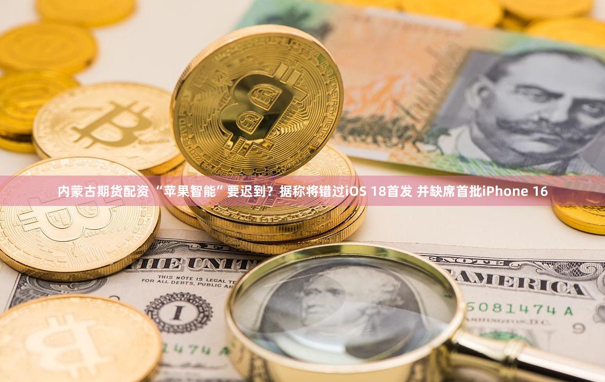 内蒙古期货配资 “苹果智能”要迟到？据称将错过iOS 18首发 并缺席首批iPhone 16