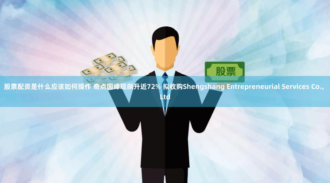 股票配资是什么应该如何操作 奇点国峰现飙升近72% 拟收购Shengshang Entrepreneurial Services Co., Ltd