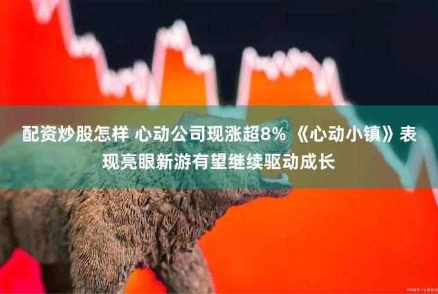 配资炒股怎样 心动公司现涨超8% 《心动小镇》表现亮眼新游有望继续驱动成长