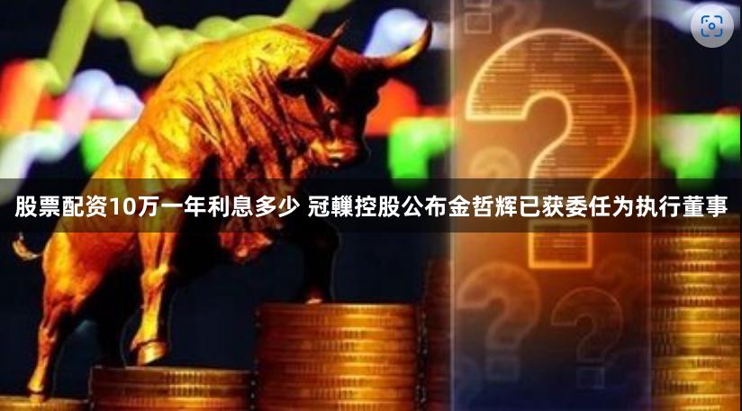 股票配资10万一年利息多少 冠轈控股公布金哲辉已获委任为执行董事