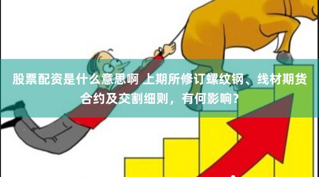 股票配资是什么意思啊 上期所修订螺纹钢、线材期货合约及交割细则，有何影响？