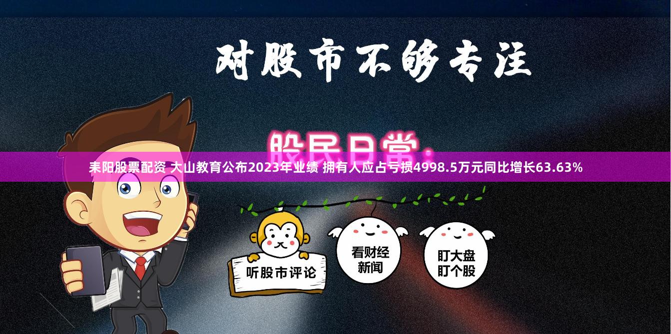 耒阳股票配资 大山教育公布2023年业绩 拥有人应占亏损4998.5万元同比增长63.63%