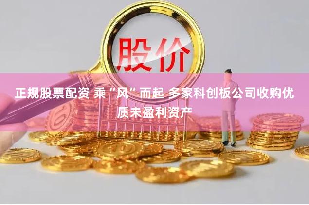 正规股票配资 乘“风”而起 多家科创板公司收购优质未盈利资产