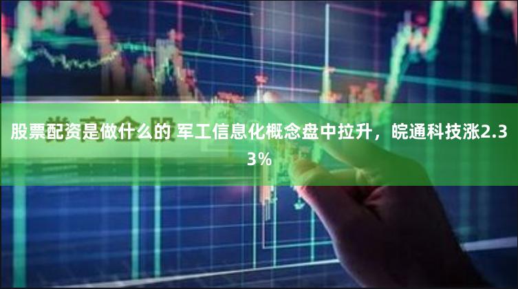 股票配资是做什么的 军工信息化概念盘中拉升，皖通科技涨2.33%