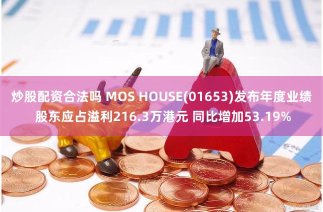 炒股配资合法吗 MOS HOUSE(01653)发布年度业绩 股东应占溢利216.3万港元 同比增加53.19%