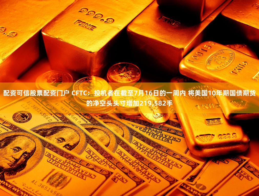 配资可信股票配资门户 CFTC：投机者在截至7月16日的一周内 将美国10年期国债期货的净空头头寸增加219,582手