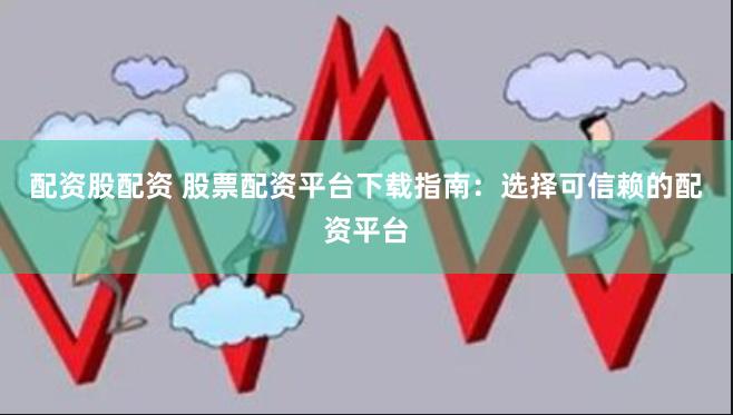 配资股配资 股票配资平台下载指南：选择可信赖的配资平台