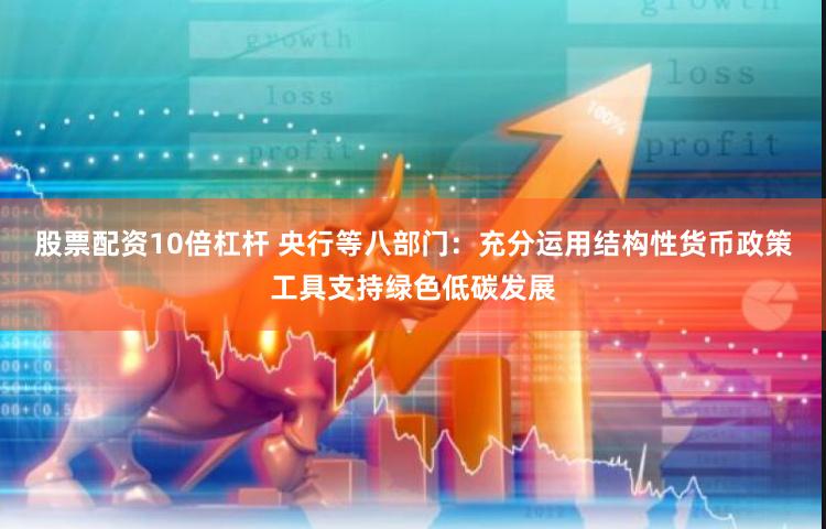 股票配资10倍杠杆 央行等八部门：充分运用结构性货币政策工具支持绿色低碳发展