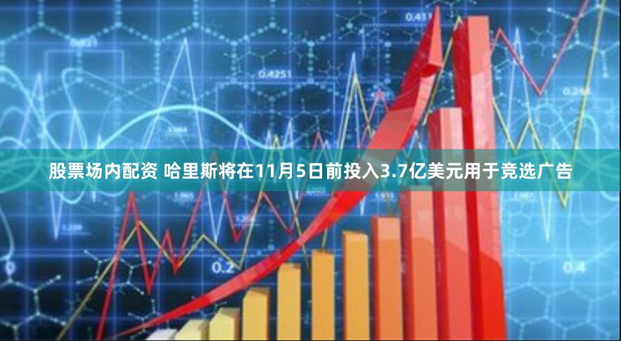 股票场内配资 哈里斯将在11月5日前投入3.7亿美元用于竞选广告