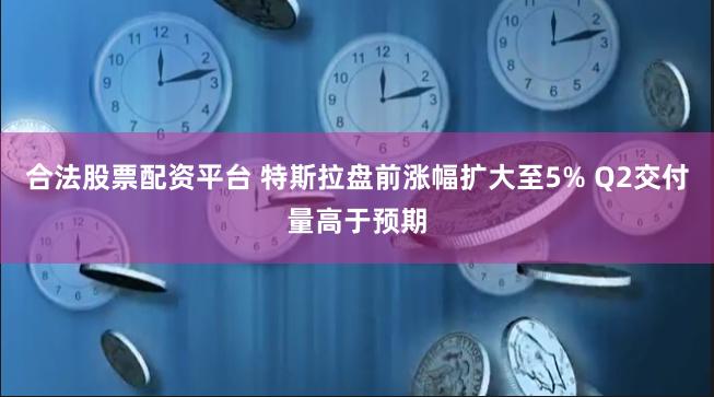 合法股票配资平台 特斯拉盘前涨幅扩大至5% Q2交付量高于预期