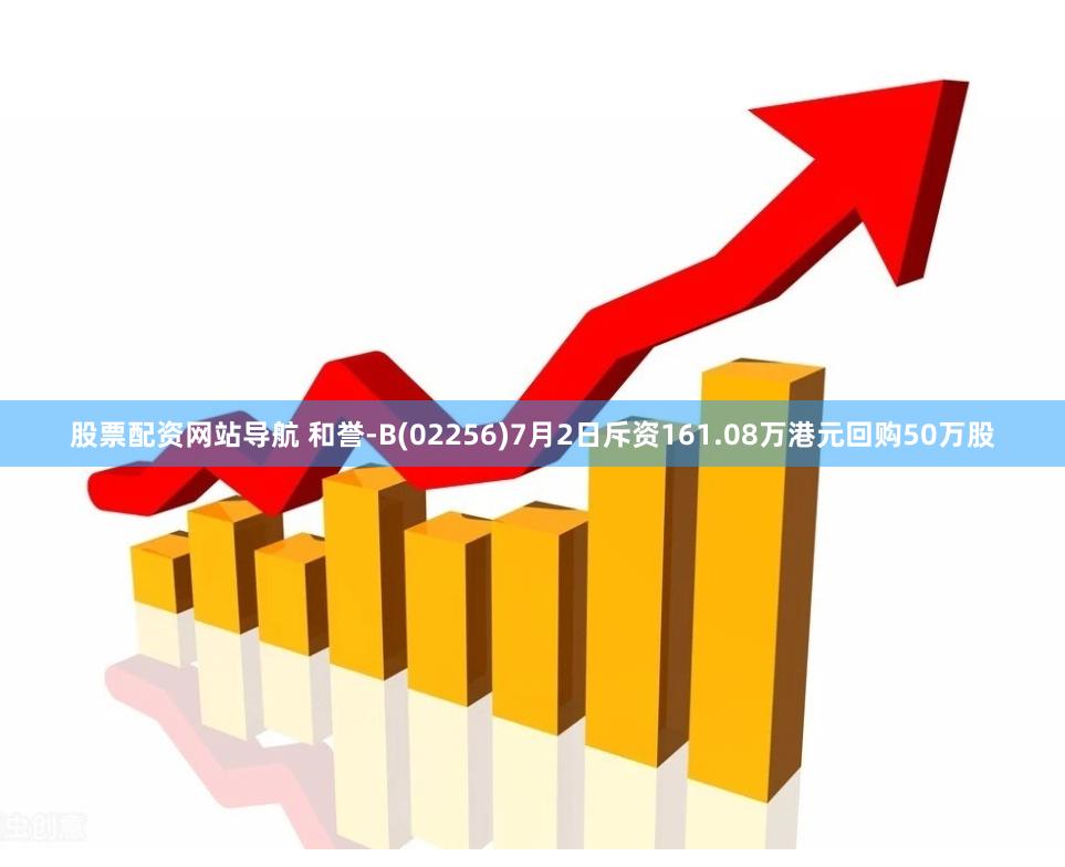 股票配资网站导航 和誉-B(02256)7月2日斥资161.08万港元回购50万股