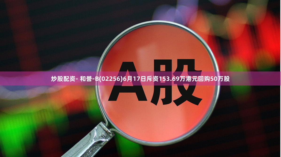 炒股配资- 和誉-B(02256)6月17日斥资153.69万港元回购50万股