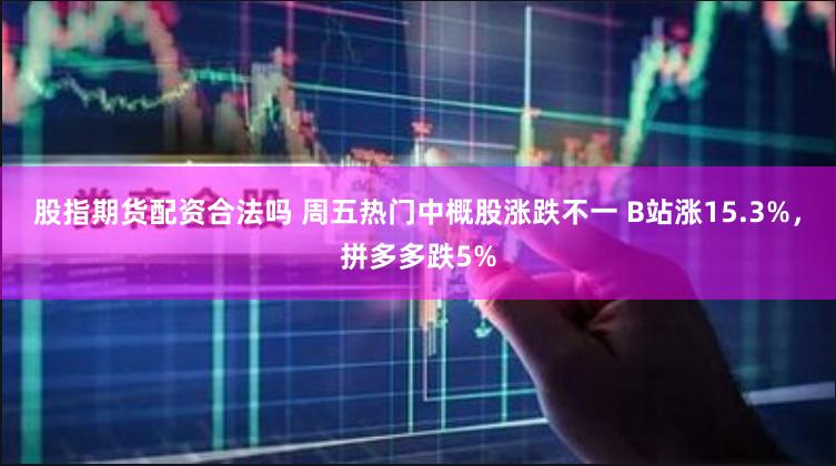 股指期货配资合法吗 周五热门中概股涨跌不一 B站涨15.3%，拼多多跌5%