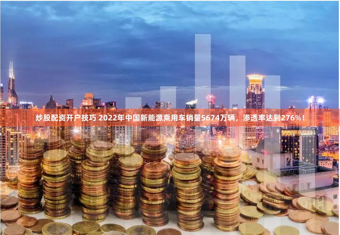 炒股配资开户技巧 2022年中国新能源乘用车销量5674万辆，渗透率达到276%！