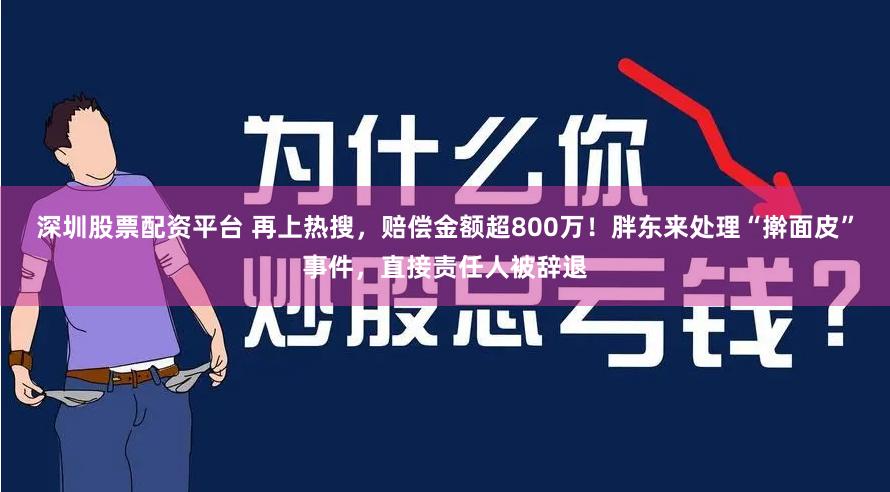 深圳股票配资平台 再上热搜，赔偿金额超800万！胖东来处理“擀面皮”事件，直接责任人被辞退