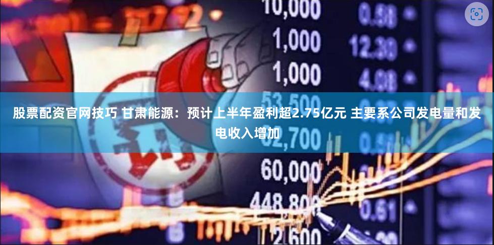 股票配资官网技巧 甘肃能源：预计上半年盈利超2.75亿元 主要系公司发电量和发电收入增加