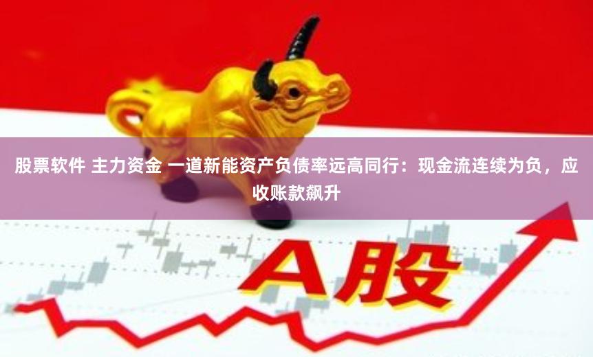 股票软件 主力资金 一道新能资产负债率远高同行：现金流连续为负，应收账款飙升