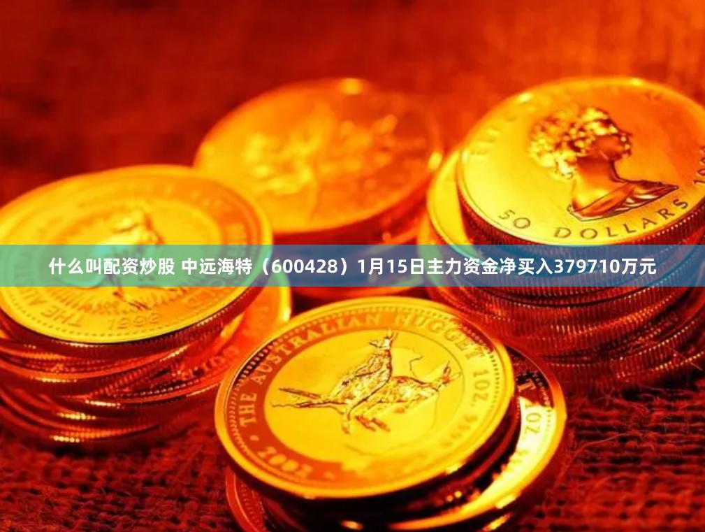 什么叫配资炒股 中远海特（600428）1月15日主力资金净买入379710万元