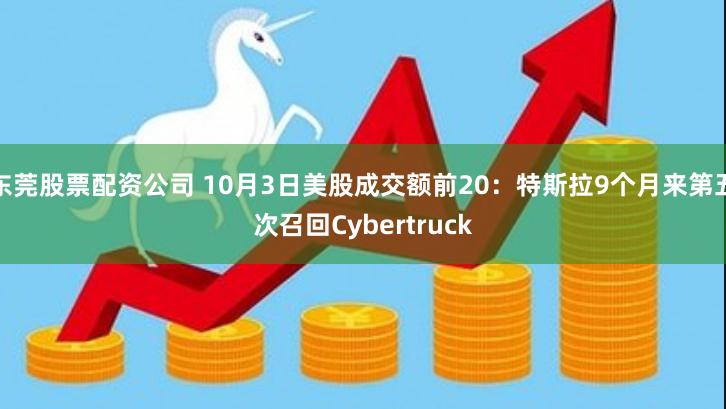 东莞股票配资公司 10月3日美股成交额前20：特斯拉9个月来第五次召回Cybertruck