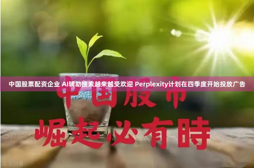 中国股票配资企业 AI辅助搜索越来越受欢迎 Perplexity计划在四季度开始投放广告