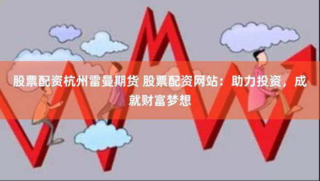 股票配资杭州雷曼期货 股票配资网站：助力投资，成就财富梦想