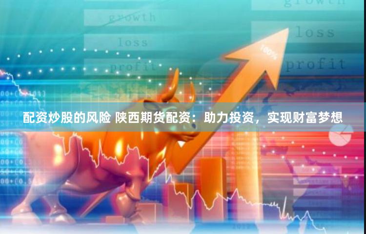配资炒股的风险 陕西期货配资：助力投资，实现财富梦想