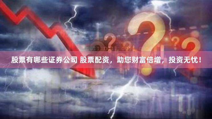 股票有哪些证券公司 股票配资，助您财富倍增，投资无忧！