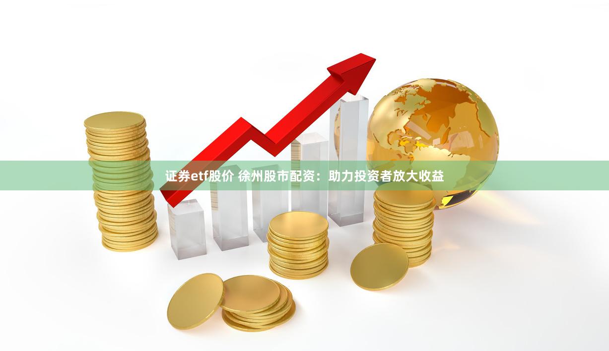 证券etf股价 徐州股市配资：助力投资者放大收益