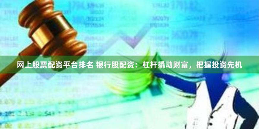 网上股票配资平台排名 银行股配资：杠杆撬动财富，把握投资先机