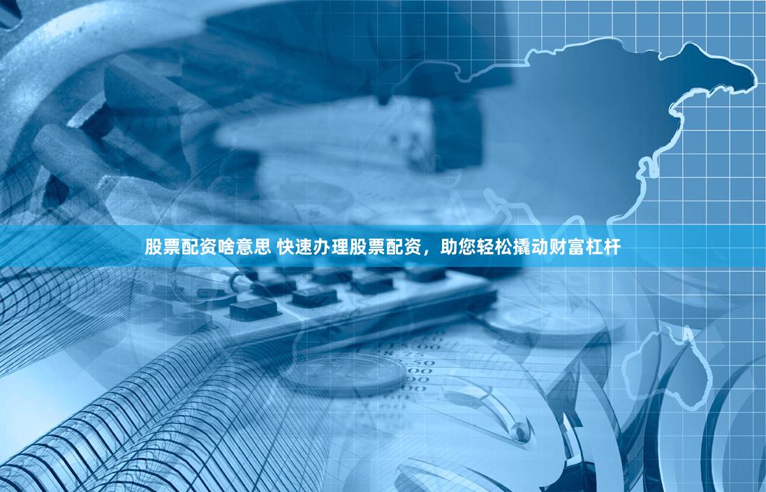 股票配资啥意思 快速办理股票配资，助您轻松撬动财富杠杆