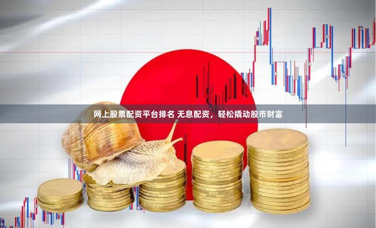 网上股票配资平台排名 无息配资，轻松撬动股市财富