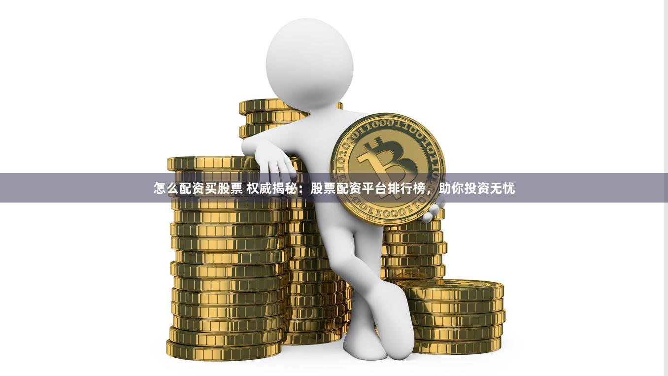 怎么配资买股票 权威揭秘：股票配资平台排行榜，助你投资无忧