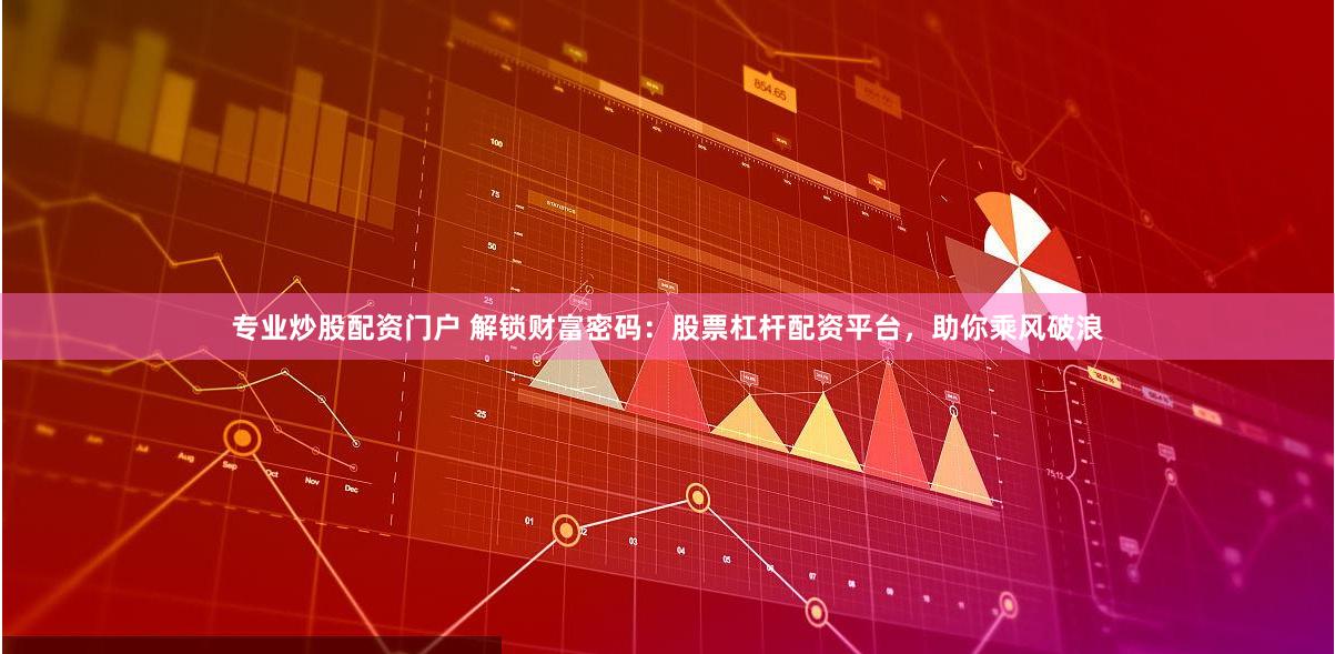 专业炒股配资门户 解锁财富密码：股票杠杆配资平台，助你乘风破浪