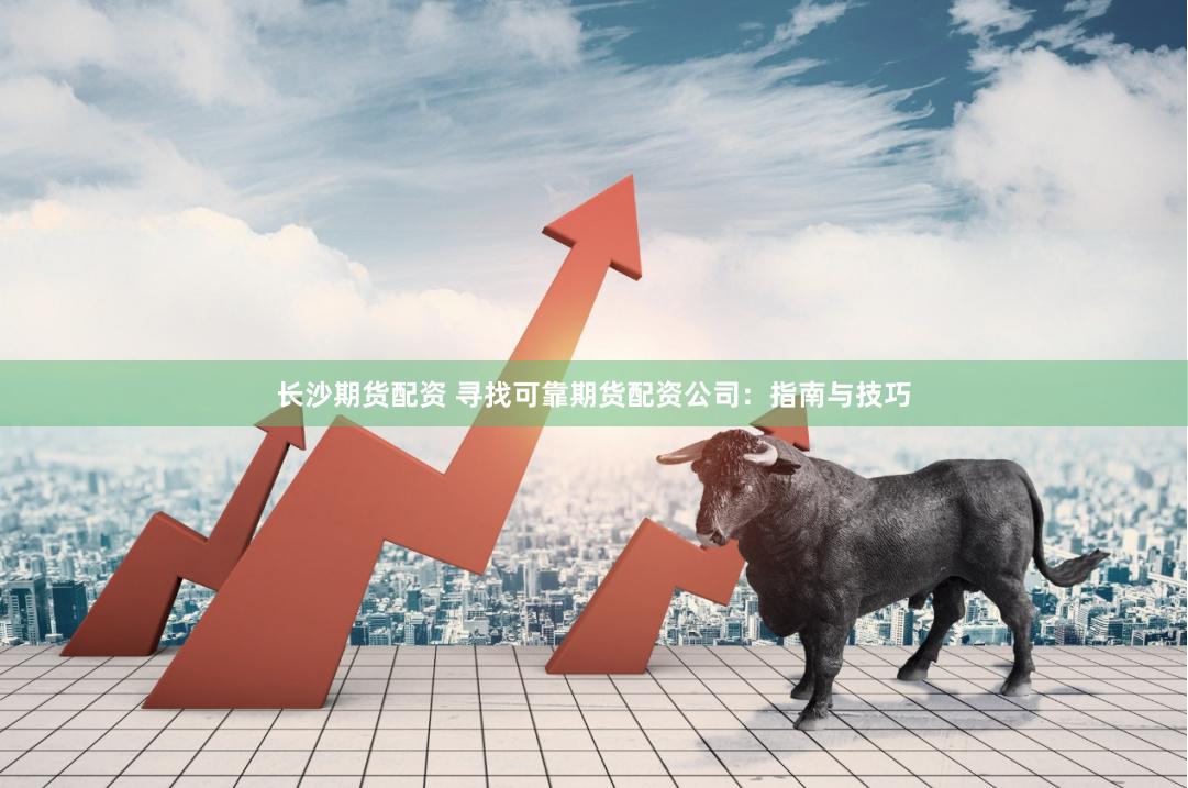 长沙期货配资 寻找可靠期货配资公司：指南与技巧