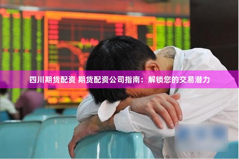 四川期货配资 期货配资公司指南：解锁您的交易潜力
