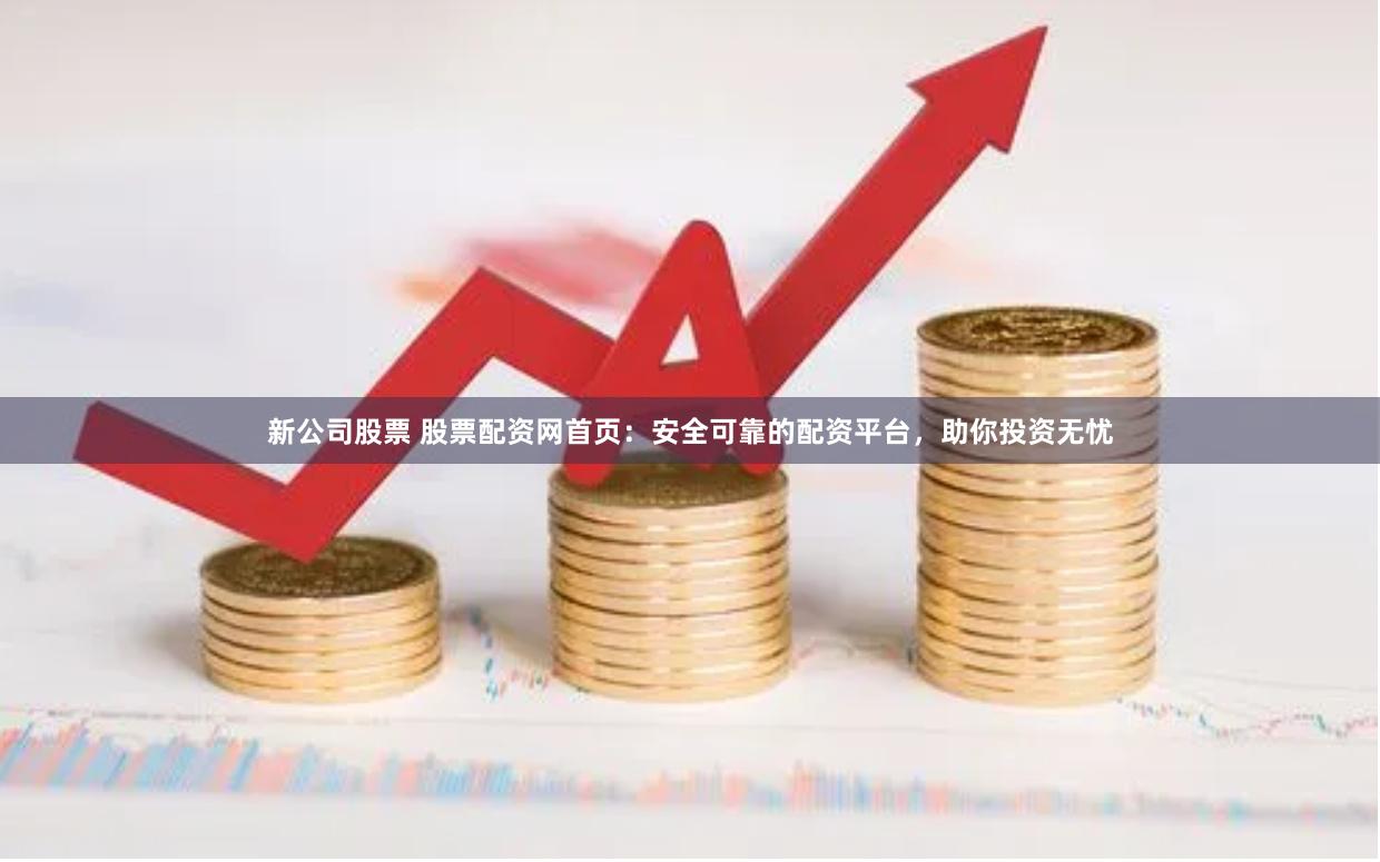 新公司股票 股票配资网首页：安全可靠的配资平台，助你投资无忧
