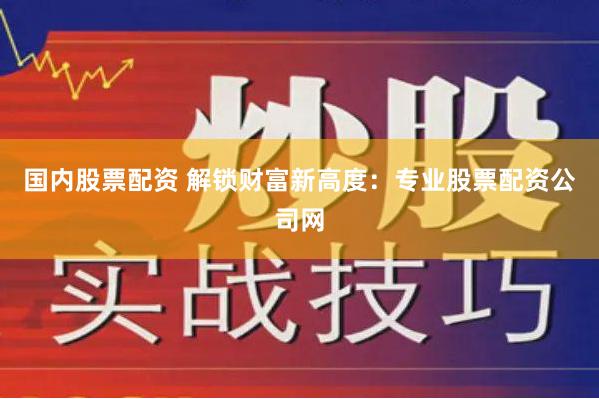 国内股票配资 解锁财富新高度：专业股票配资公司网
