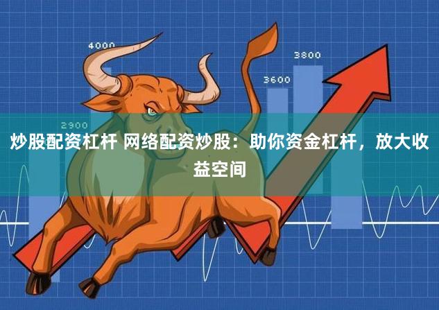 炒股配资杠杆 网络配资炒股：助你资金杠杆，放大收益空间