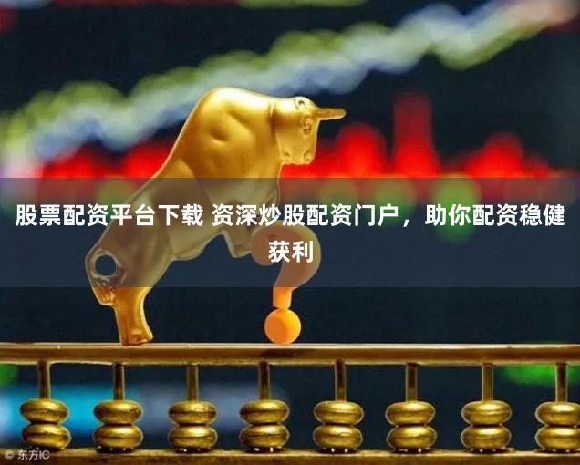 股票配资平台下载 资深炒股配资门户，助你配资稳健获利
