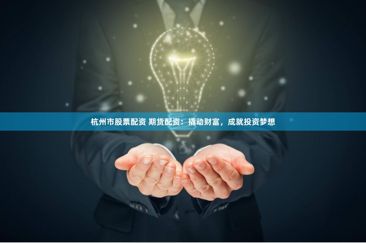 杭州市股票配资 期货配资：撬动财富，成就投资梦想