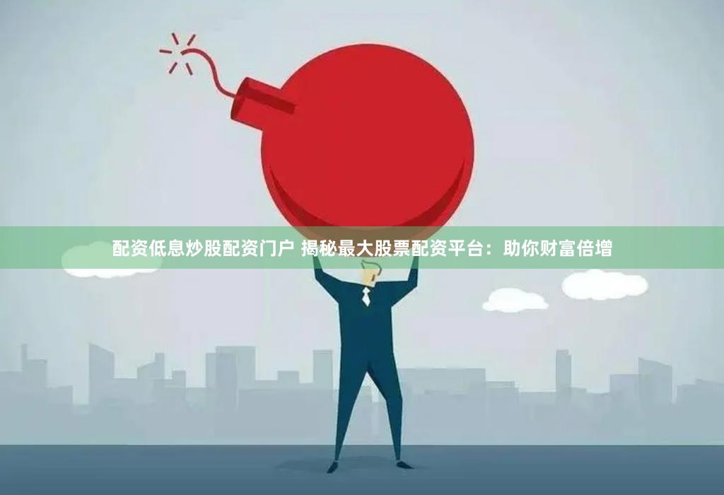 配资低息炒股配资门户 揭秘最大股票配资平台：助你财富倍增