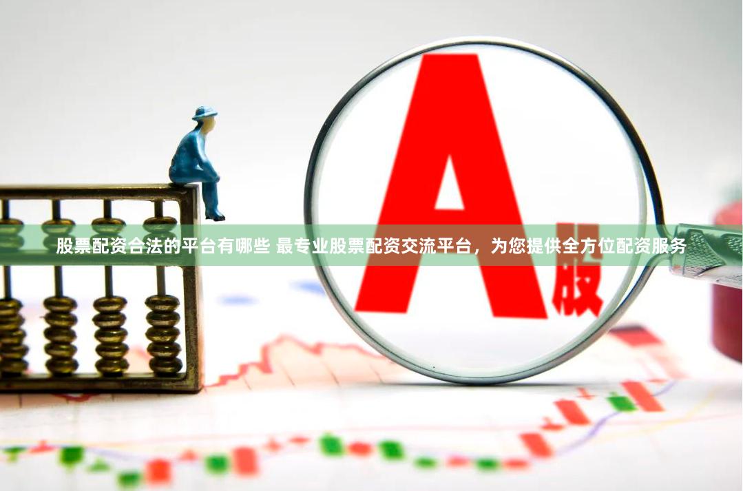 股票配资合法的平台有哪些 最专业股票配资交流平台，为您提供全方位配资服务