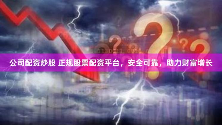 公司配资炒股 正规股票配资平台，安全可靠，助力财富增长