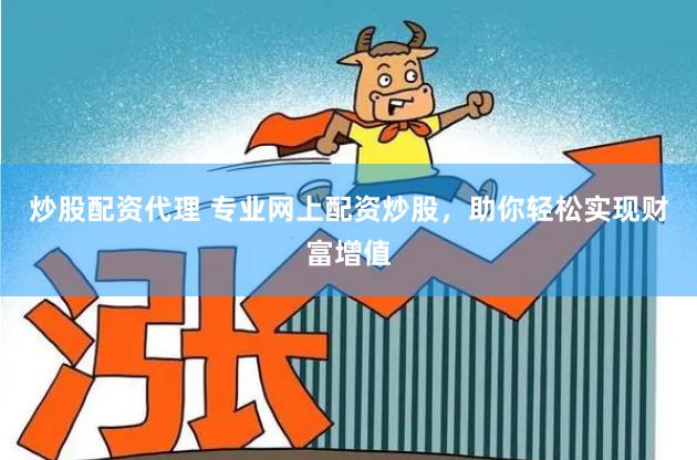 炒股配资代理 专业网上配资炒股，助你轻松实现财富增值