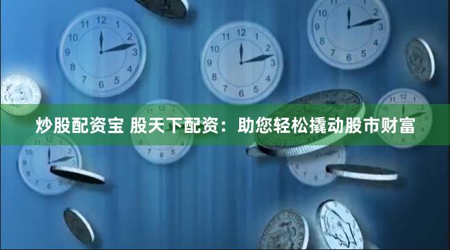 炒股配资宝 股天下配资：助您轻松撬动股市财富