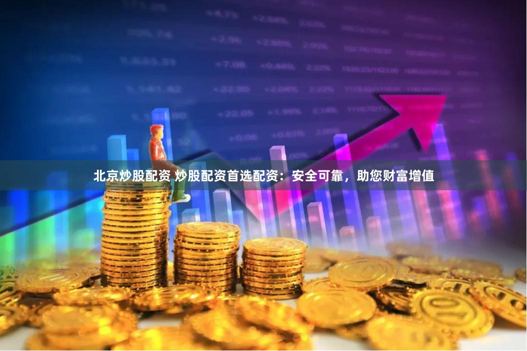 北京炒股配资 炒股配资首选配资：安全可靠，助您财富增值