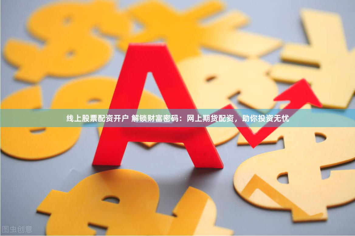 线上股票配资开户 解锁财富密码：网上期货配资，助你投资无忧
