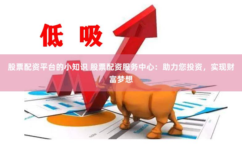 股票配资平台的小知识 股票配资服务中心：助力您投资，实现财富梦想